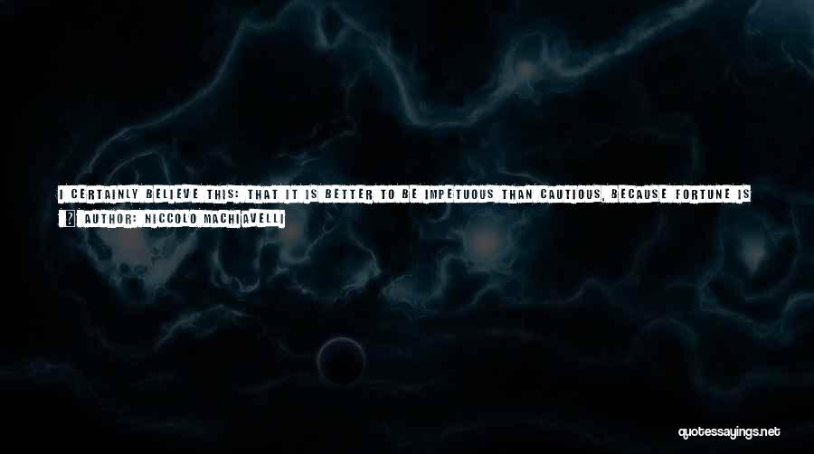 Niccolo Machiavelli Quotes: I Certainly Believe This: That It Is Better To Be Impetuous Than Cautious, Because Fortune Is A Woman, And If