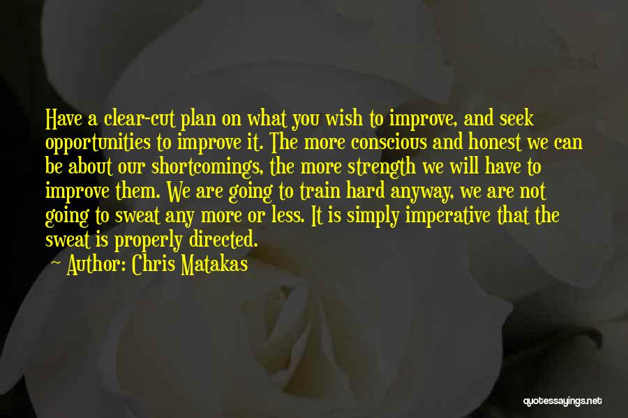 Chris Matakas Quotes: Have A Clear-cut Plan On What You Wish To Improve, And Seek Opportunities To Improve It. The More Conscious And