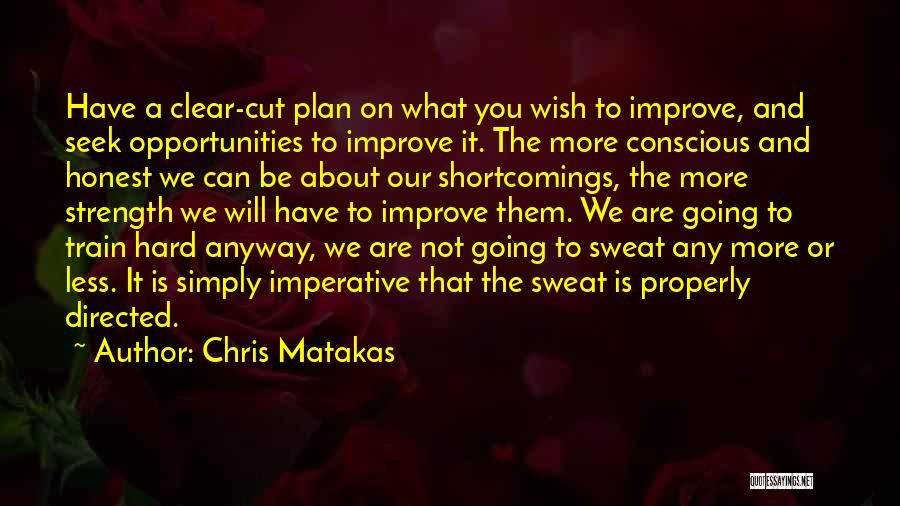 Chris Matakas Quotes: Have A Clear-cut Plan On What You Wish To Improve, And Seek Opportunities To Improve It. The More Conscious And