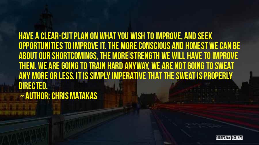 Chris Matakas Quotes: Have A Clear-cut Plan On What You Wish To Improve, And Seek Opportunities To Improve It. The More Conscious And