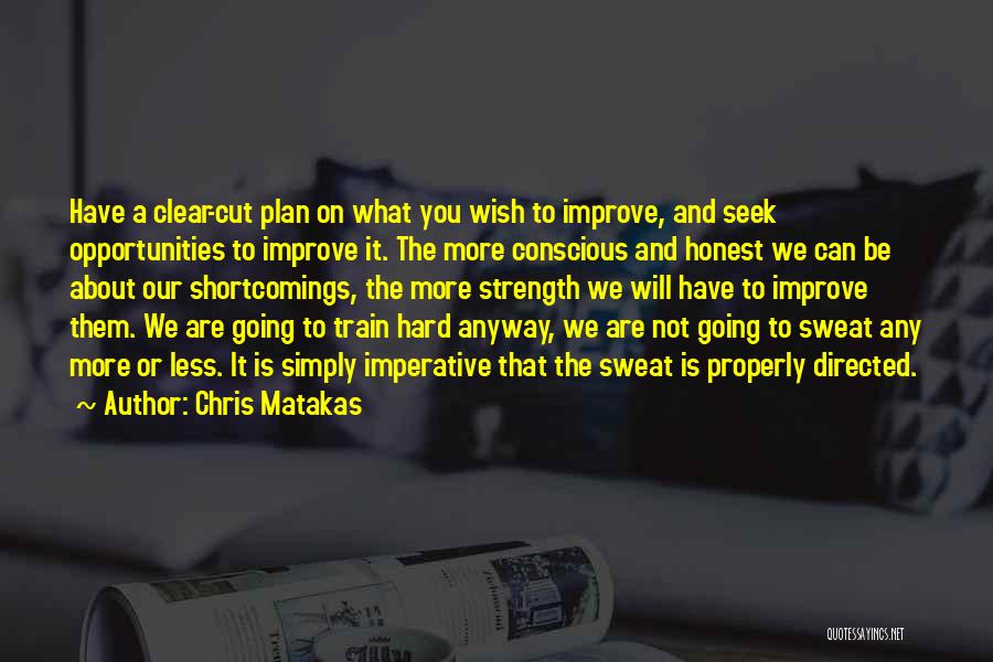 Chris Matakas Quotes: Have A Clear-cut Plan On What You Wish To Improve, And Seek Opportunities To Improve It. The More Conscious And