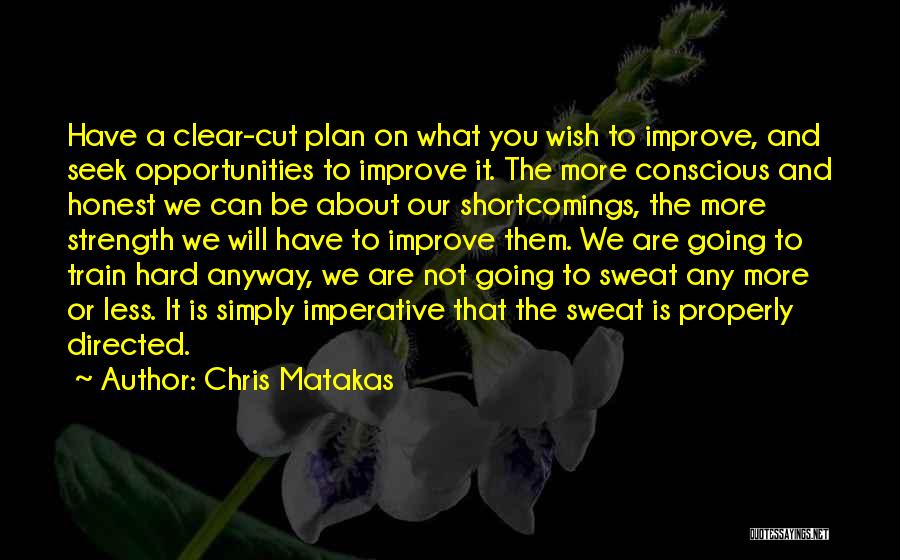 Chris Matakas Quotes: Have A Clear-cut Plan On What You Wish To Improve, And Seek Opportunities To Improve It. The More Conscious And