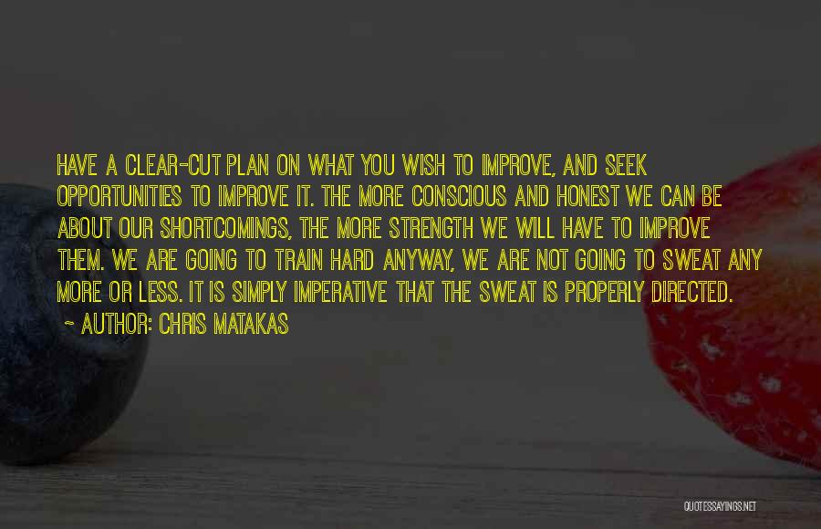 Chris Matakas Quotes: Have A Clear-cut Plan On What You Wish To Improve, And Seek Opportunities To Improve It. The More Conscious And