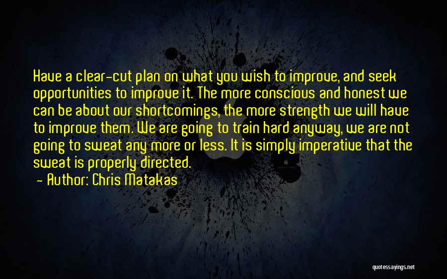 Chris Matakas Quotes: Have A Clear-cut Plan On What You Wish To Improve, And Seek Opportunities To Improve It. The More Conscious And