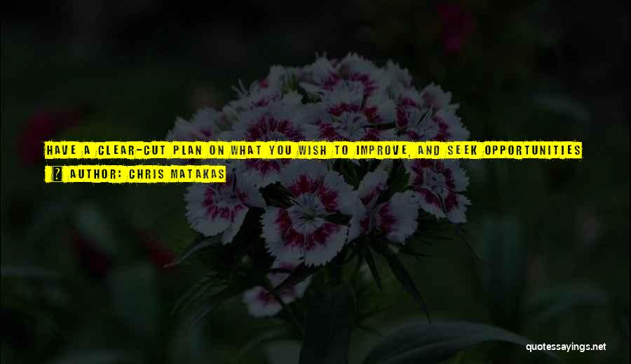 Chris Matakas Quotes: Have A Clear-cut Plan On What You Wish To Improve, And Seek Opportunities To Improve It. The More Conscious And