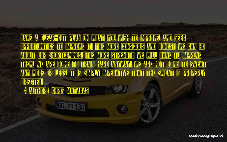 Chris Matakas Quotes: Have A Clear-cut Plan On What You Wish To Improve, And Seek Opportunities To Improve It. The More Conscious And