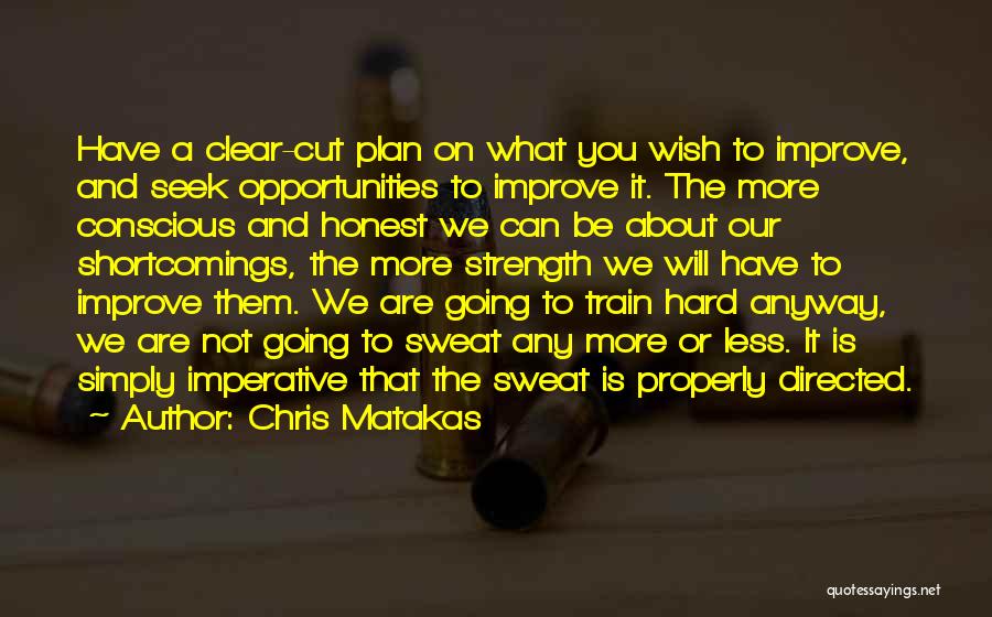 Chris Matakas Quotes: Have A Clear-cut Plan On What You Wish To Improve, And Seek Opportunities To Improve It. The More Conscious And