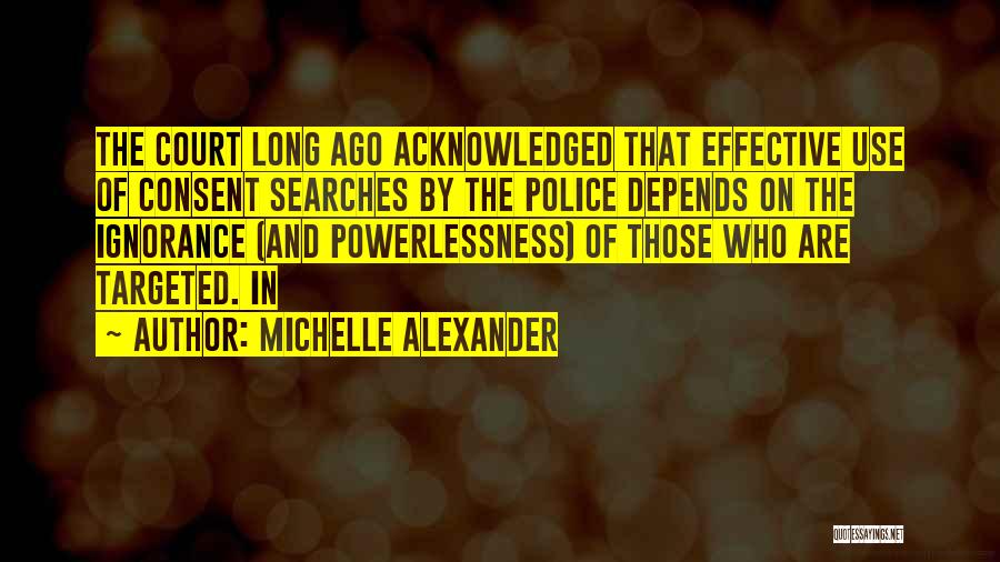 Michelle Alexander Quotes: The Court Long Ago Acknowledged That Effective Use Of Consent Searches By The Police Depends On The Ignorance (and Powerlessness)