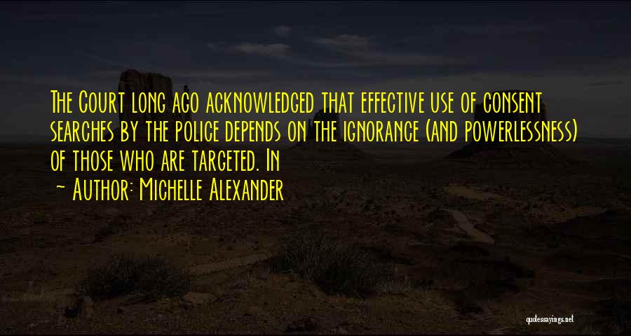 Michelle Alexander Quotes: The Court Long Ago Acknowledged That Effective Use Of Consent Searches By The Police Depends On The Ignorance (and Powerlessness)