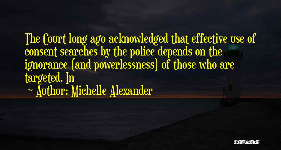 Michelle Alexander Quotes: The Court Long Ago Acknowledged That Effective Use Of Consent Searches By The Police Depends On The Ignorance (and Powerlessness)