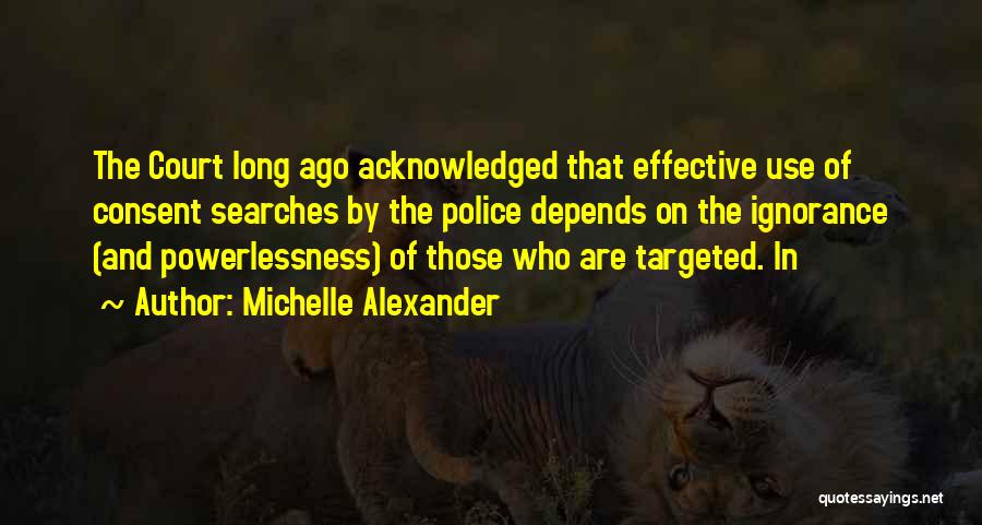 Michelle Alexander Quotes: The Court Long Ago Acknowledged That Effective Use Of Consent Searches By The Police Depends On The Ignorance (and Powerlessness)