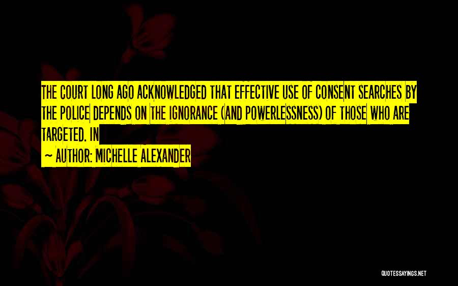 Michelle Alexander Quotes: The Court Long Ago Acknowledged That Effective Use Of Consent Searches By The Police Depends On The Ignorance (and Powerlessness)
