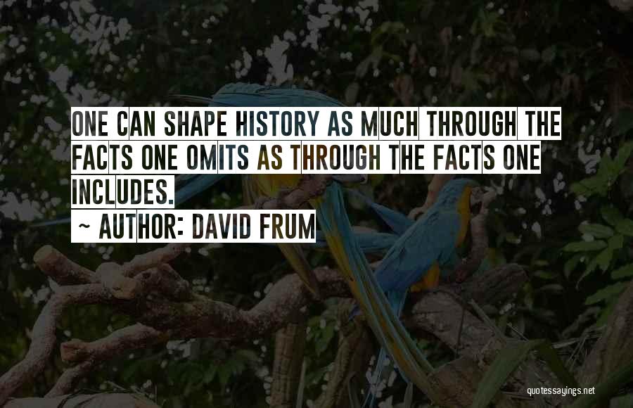 David Frum Quotes: One Can Shape History As Much Through The Facts One Omits As Through The Facts One Includes.