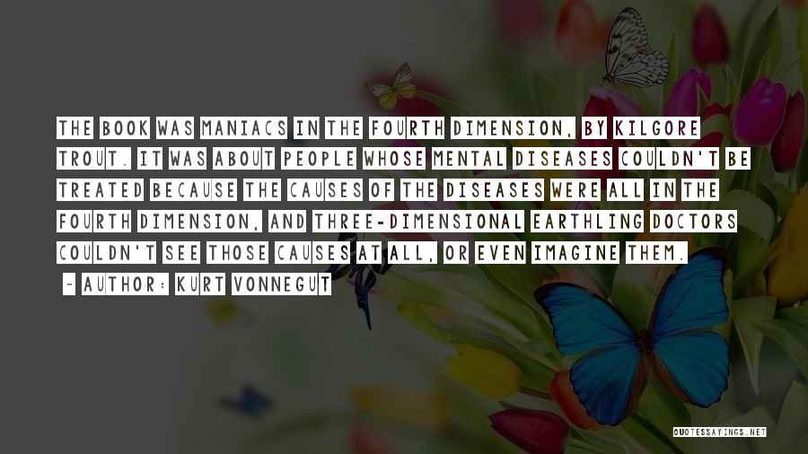 Kurt Vonnegut Quotes: The Book Was Maniacs In The Fourth Dimension, By Kilgore Trout. It Was About People Whose Mental Diseases Couldn't Be