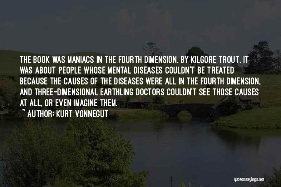 Kurt Vonnegut Quotes: The Book Was Maniacs In The Fourth Dimension, By Kilgore Trout. It Was About People Whose Mental Diseases Couldn't Be