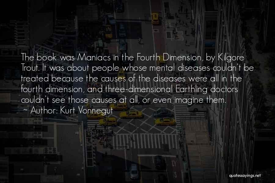 Kurt Vonnegut Quotes: The Book Was Maniacs In The Fourth Dimension, By Kilgore Trout. It Was About People Whose Mental Diseases Couldn't Be