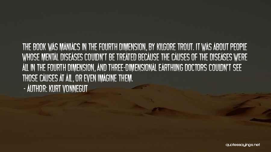 Kurt Vonnegut Quotes: The Book Was Maniacs In The Fourth Dimension, By Kilgore Trout. It Was About People Whose Mental Diseases Couldn't Be