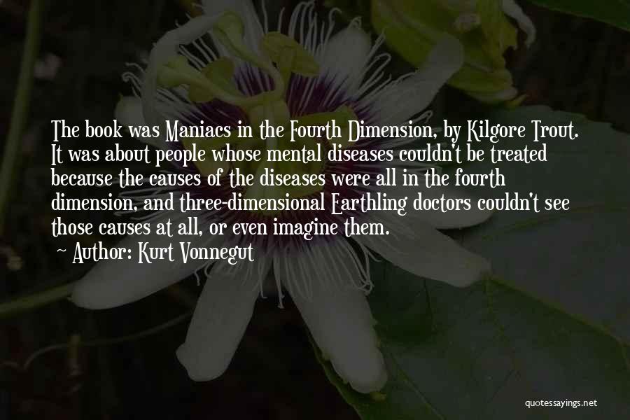 Kurt Vonnegut Quotes: The Book Was Maniacs In The Fourth Dimension, By Kilgore Trout. It Was About People Whose Mental Diseases Couldn't Be