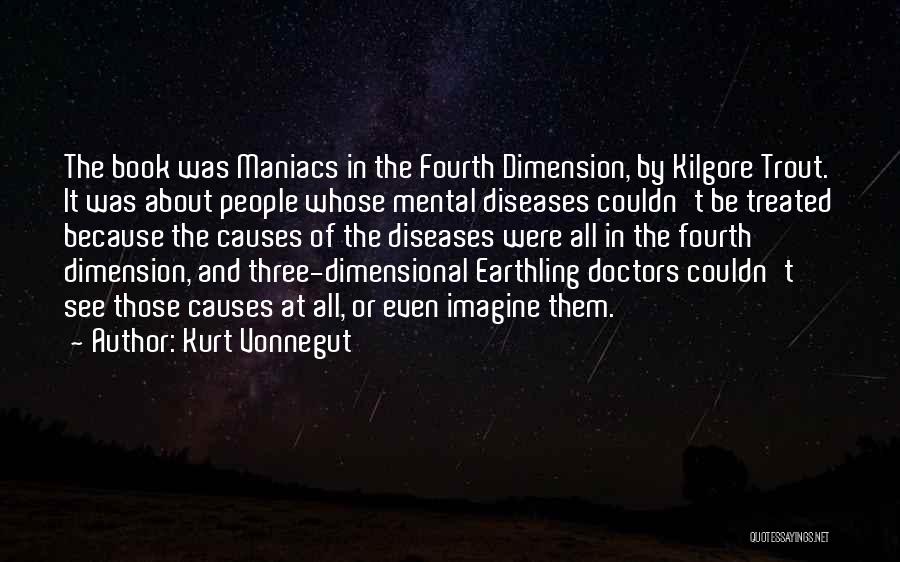 Kurt Vonnegut Quotes: The Book Was Maniacs In The Fourth Dimension, By Kilgore Trout. It Was About People Whose Mental Diseases Couldn't Be