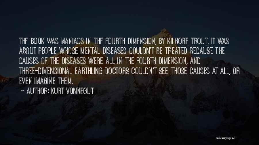 Kurt Vonnegut Quotes: The Book Was Maniacs In The Fourth Dimension, By Kilgore Trout. It Was About People Whose Mental Diseases Couldn't Be