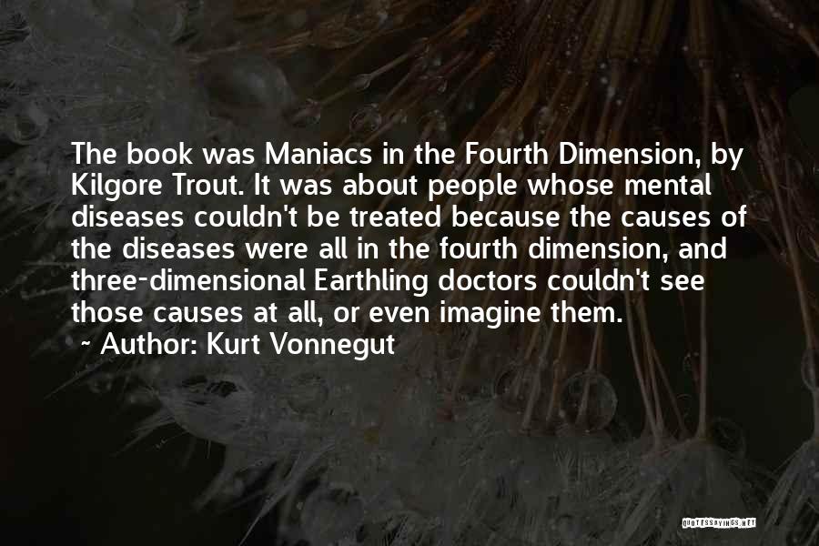 Kurt Vonnegut Quotes: The Book Was Maniacs In The Fourth Dimension, By Kilgore Trout. It Was About People Whose Mental Diseases Couldn't Be