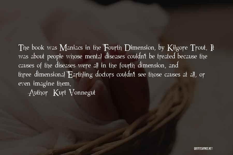 Kurt Vonnegut Quotes: The Book Was Maniacs In The Fourth Dimension, By Kilgore Trout. It Was About People Whose Mental Diseases Couldn't Be