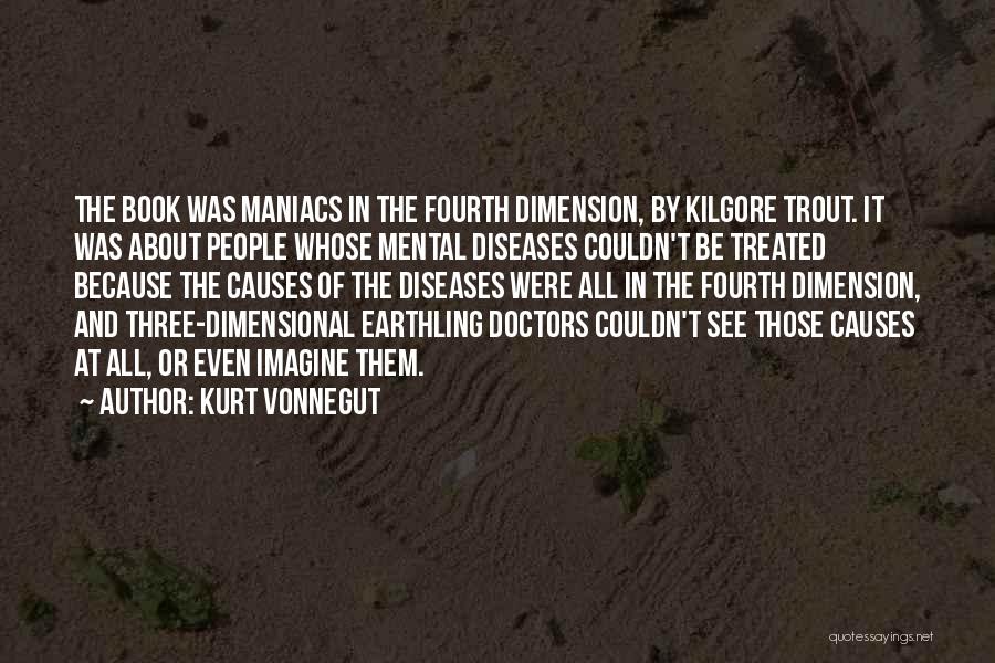 Kurt Vonnegut Quotes: The Book Was Maniacs In The Fourth Dimension, By Kilgore Trout. It Was About People Whose Mental Diseases Couldn't Be