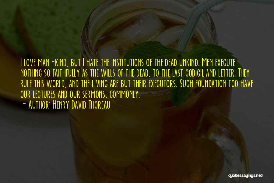 Henry David Thoreau Quotes: I Love Man-kind, But I Hate The Institutions Of The Dead Unkind. Men Execute Nothing So Faithfully As The Wills