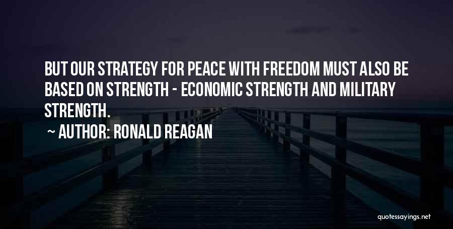 Ronald Reagan Quotes: But Our Strategy For Peace With Freedom Must Also Be Based On Strength - Economic Strength And Military Strength.