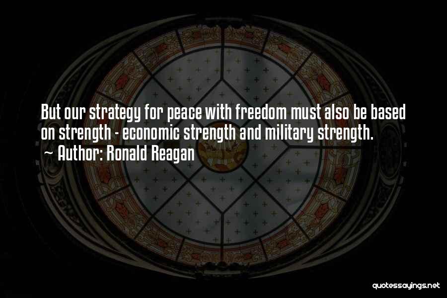 Ronald Reagan Quotes: But Our Strategy For Peace With Freedom Must Also Be Based On Strength - Economic Strength And Military Strength.