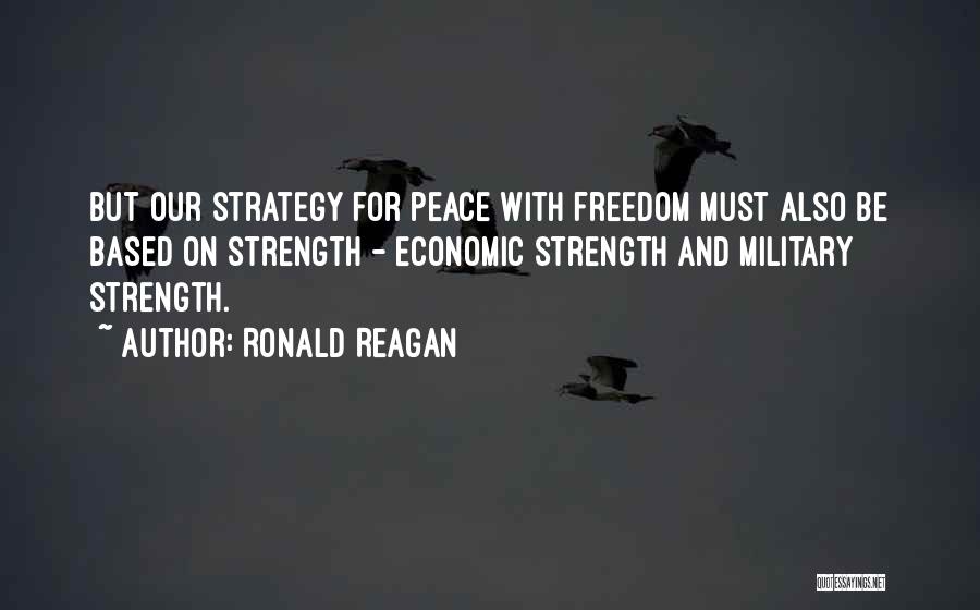 Ronald Reagan Quotes: But Our Strategy For Peace With Freedom Must Also Be Based On Strength - Economic Strength And Military Strength.