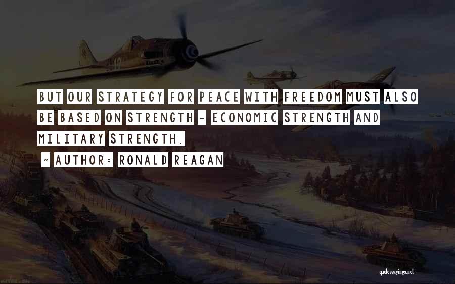 Ronald Reagan Quotes: But Our Strategy For Peace With Freedom Must Also Be Based On Strength - Economic Strength And Military Strength.