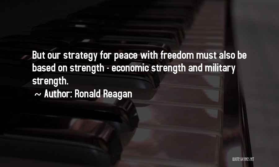 Ronald Reagan Quotes: But Our Strategy For Peace With Freedom Must Also Be Based On Strength - Economic Strength And Military Strength.