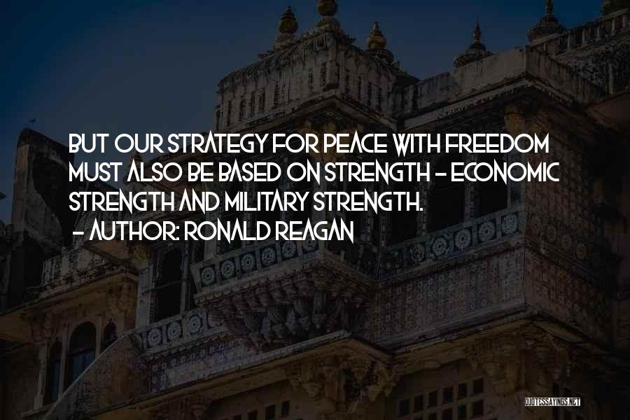 Ronald Reagan Quotes: But Our Strategy For Peace With Freedom Must Also Be Based On Strength - Economic Strength And Military Strength.