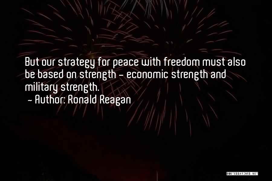 Ronald Reagan Quotes: But Our Strategy For Peace With Freedom Must Also Be Based On Strength - Economic Strength And Military Strength.