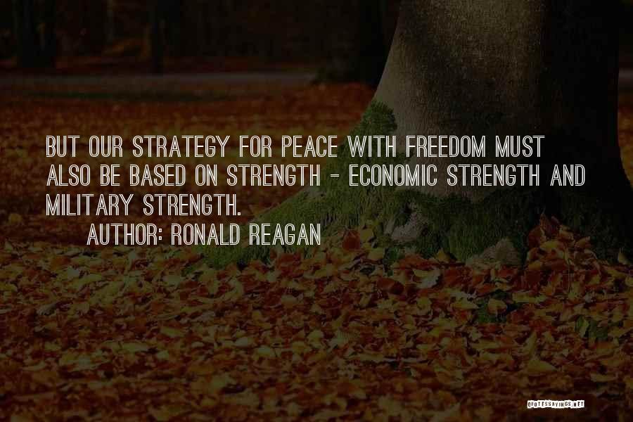 Ronald Reagan Quotes: But Our Strategy For Peace With Freedom Must Also Be Based On Strength - Economic Strength And Military Strength.