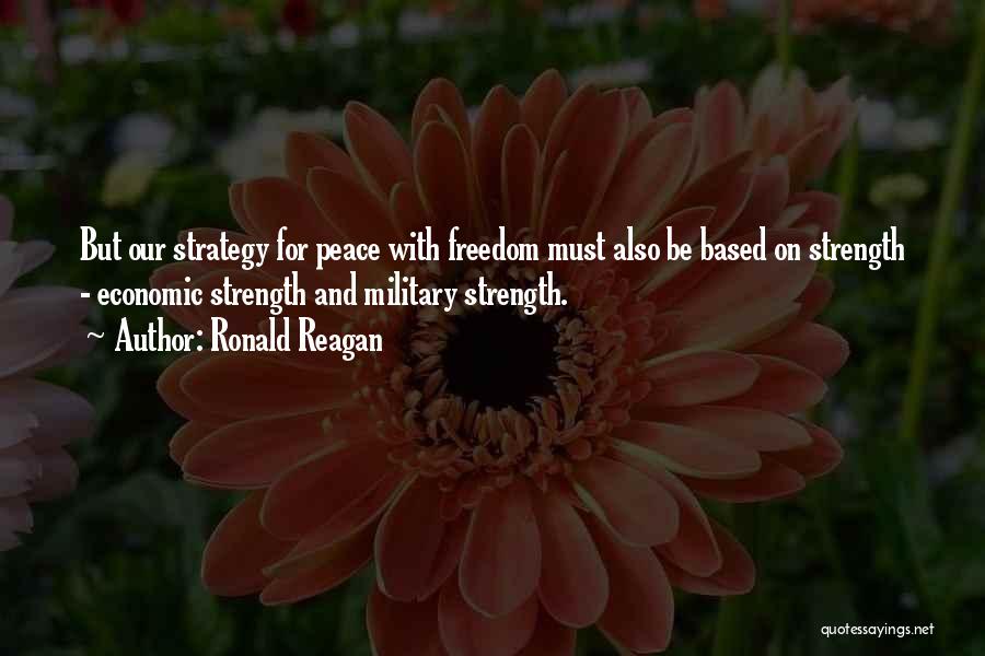 Ronald Reagan Quotes: But Our Strategy For Peace With Freedom Must Also Be Based On Strength - Economic Strength And Military Strength.