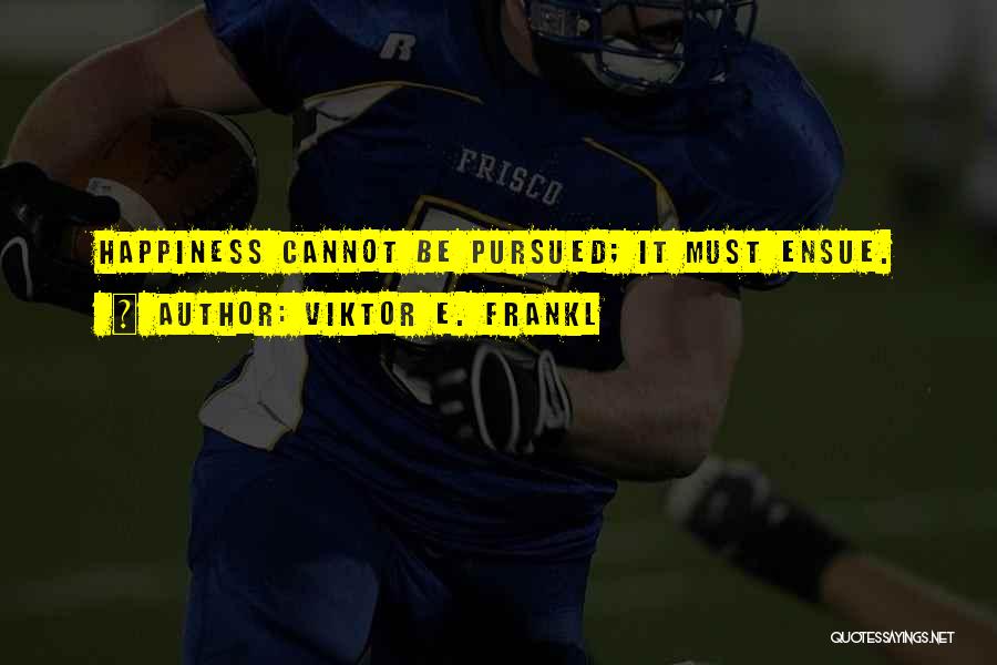 Viktor E. Frankl Quotes: Happiness Cannot Be Pursued; It Must Ensue.