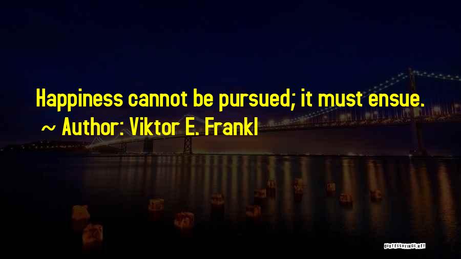 Viktor E. Frankl Quotes: Happiness Cannot Be Pursued; It Must Ensue.