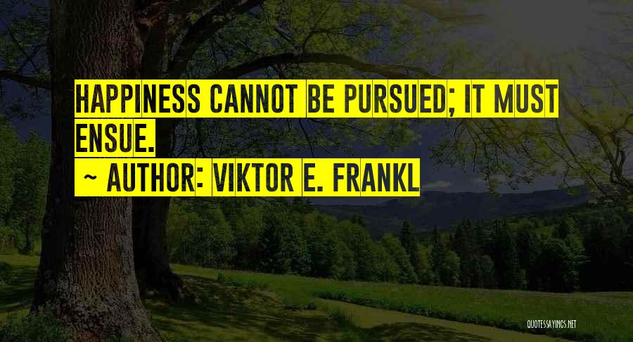 Viktor E. Frankl Quotes: Happiness Cannot Be Pursued; It Must Ensue.