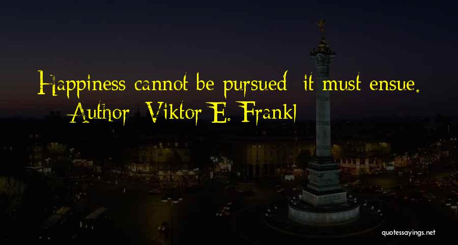 Viktor E. Frankl Quotes: Happiness Cannot Be Pursued; It Must Ensue.