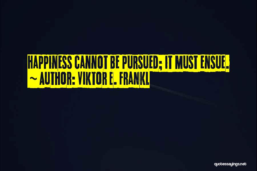 Viktor E. Frankl Quotes: Happiness Cannot Be Pursued; It Must Ensue.