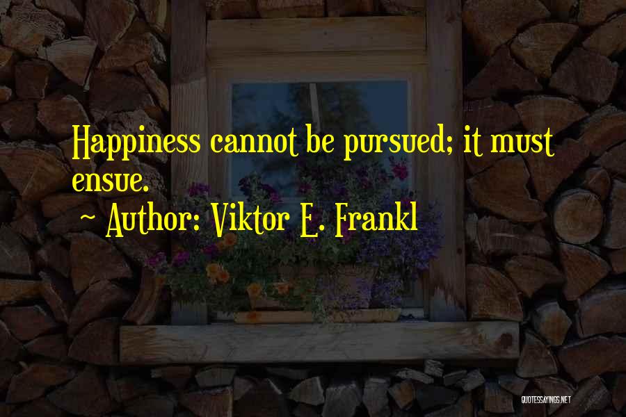 Viktor E. Frankl Quotes: Happiness Cannot Be Pursued; It Must Ensue.