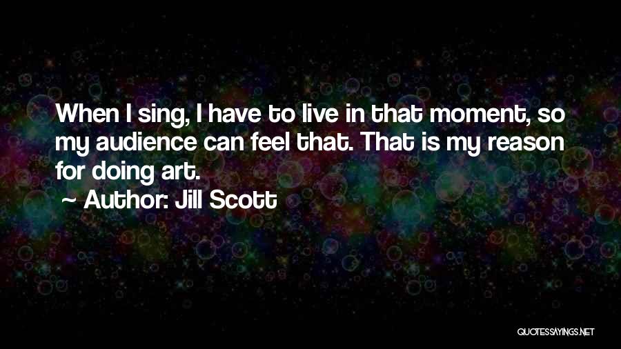 Jill Scott Quotes: When I Sing, I Have To Live In That Moment, So My Audience Can Feel That. That Is My Reason