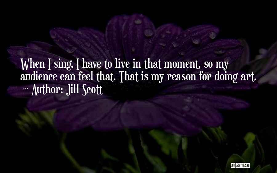 Jill Scott Quotes: When I Sing, I Have To Live In That Moment, So My Audience Can Feel That. That Is My Reason