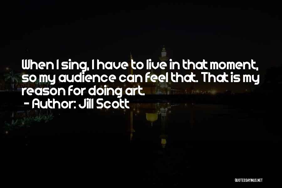 Jill Scott Quotes: When I Sing, I Have To Live In That Moment, So My Audience Can Feel That. That Is My Reason