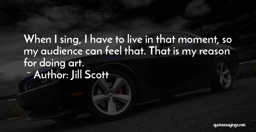 Jill Scott Quotes: When I Sing, I Have To Live In That Moment, So My Audience Can Feel That. That Is My Reason