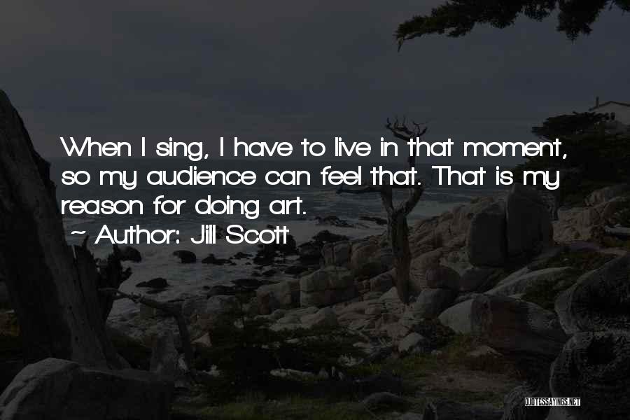 Jill Scott Quotes: When I Sing, I Have To Live In That Moment, So My Audience Can Feel That. That Is My Reason