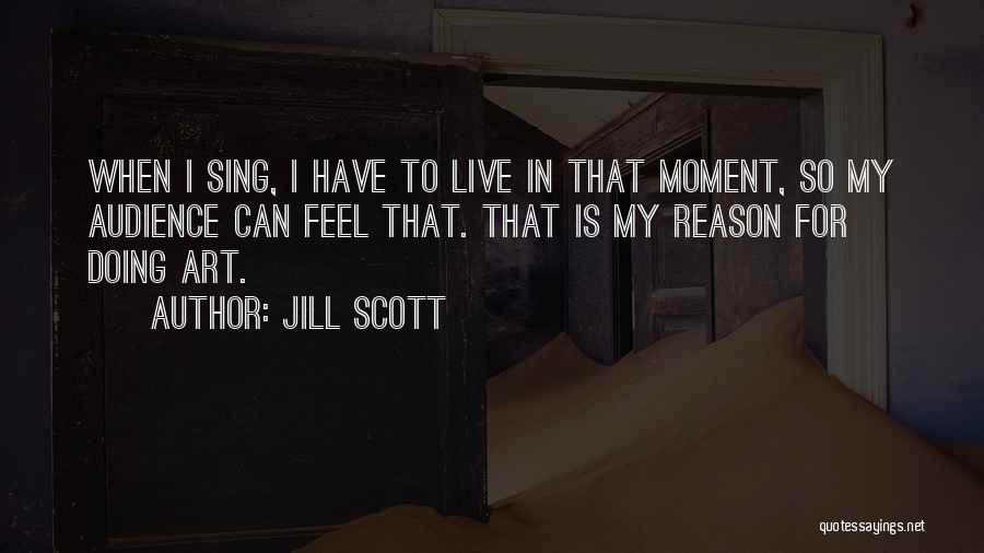 Jill Scott Quotes: When I Sing, I Have To Live In That Moment, So My Audience Can Feel That. That Is My Reason