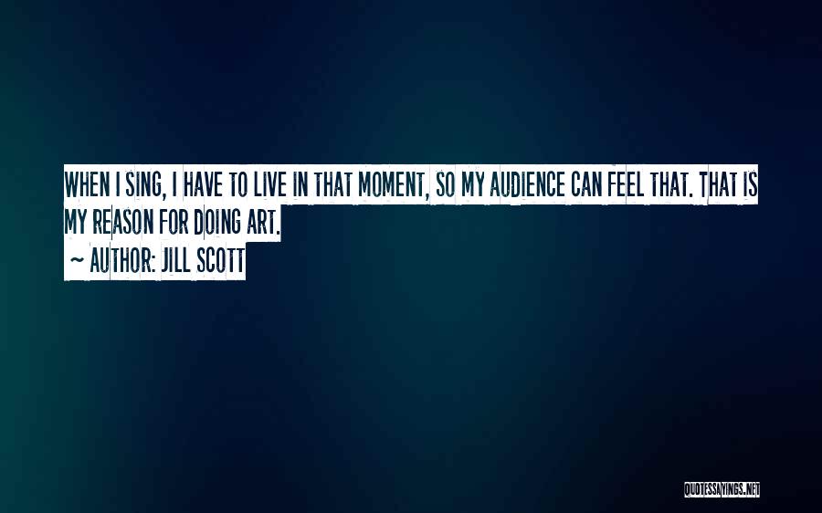 Jill Scott Quotes: When I Sing, I Have To Live In That Moment, So My Audience Can Feel That. That Is My Reason